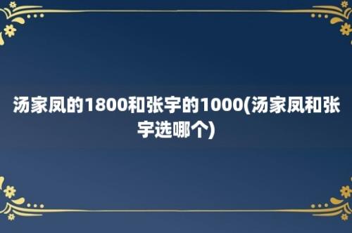 汤家凤的1800和张宇的1000(汤家凤和张宇选哪个)