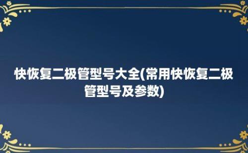 快恢复二极管型号大全(常用快恢复二极管型号及参数)