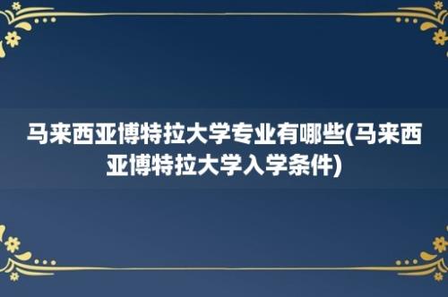 马来西亚博特拉大学专业有哪些(马来西亚博特拉大学入学条件)