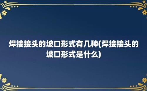 焊接接头的坡口形式有几种(焊接接头的坡口形式是什么)