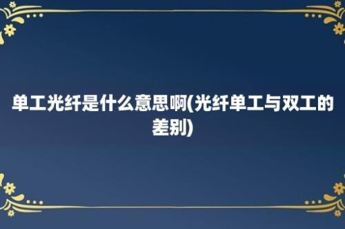 单工光纤是什么意思啊(光纤单工与双工的差别)