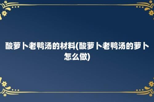 酸萝卜老鸭汤的材料(酸萝卜老鸭汤的萝卜怎么做)