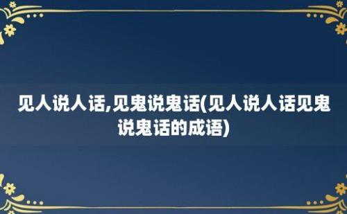 见人说人话,见鬼说鬼话(见人说人话见鬼说鬼话的成语)