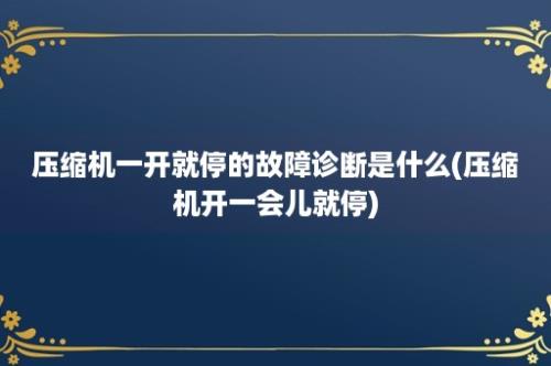 压缩机一开就停的故障诊断是什么(压缩机开一会儿就停)