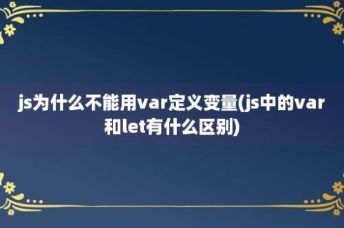 js为什么不能用var定义变量(js中的var和let有什么区别)