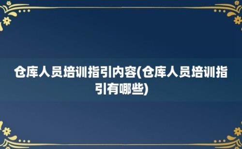 仓库人员培训指引内容(仓库人员培训指引有哪些)