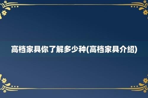 高档家具你了解多少种(高档家具介绍)