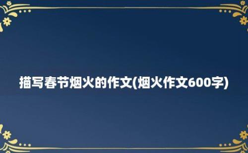 描写春节烟火的作文(烟火作文600字)