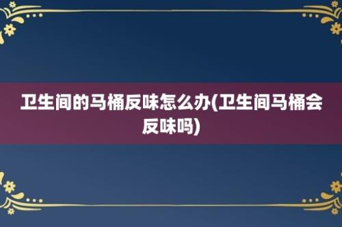 卫生间的马桶反味怎么办(卫生间马桶会反味吗)