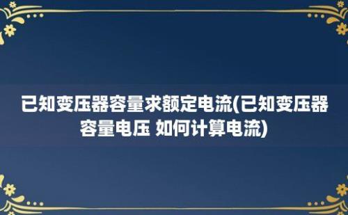 已知变压器容量求额定电流(已知变压器容量电压 如何计算电流)