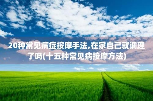 20种常见病症按摩手法,在家自己就调理了吗(十五种常见病按摩方法)