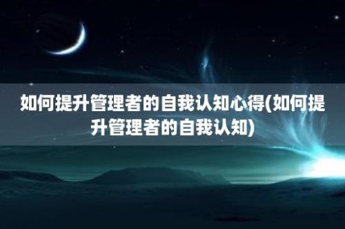 如何提升管理者的自我认知心得(如何提升管理者的自我认知)