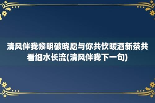 清风伴我黎明破晓愿与你共饮暖酒新茶共看细水长流(清风伴我下一句)