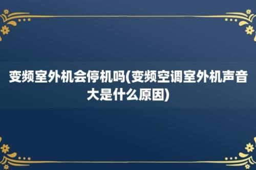 变频室外机会停机吗(变频空调室外机声音大是什么原因)