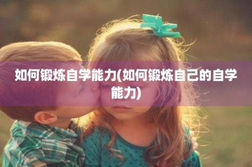 如何锻炼自学能力(如何锻炼自己的自学能力)