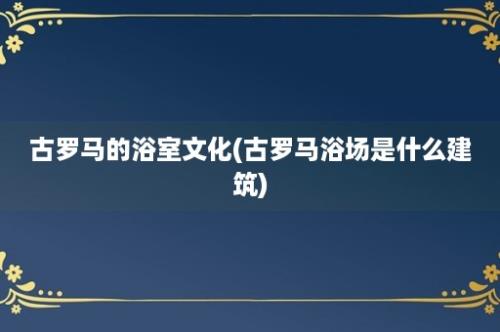 古罗马的浴室文化(古罗马浴场是什么建筑)