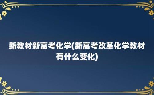 新教材新高考化学(新高考改革化学教材有什么变化)