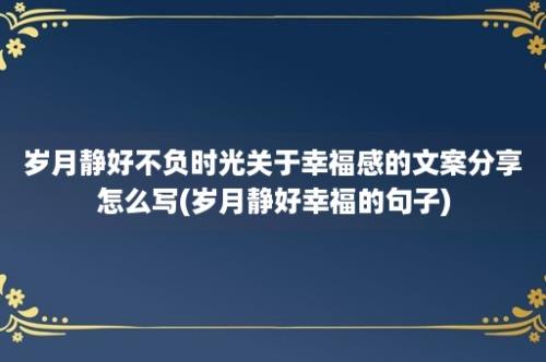 岁月静好不负时光关于幸福感的文案分享怎么写(岁月静好幸福的句子)