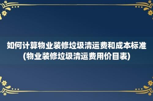 如何计算物业装修垃圾清运费和成本标准(物业装修垃圾清运费用价目表)