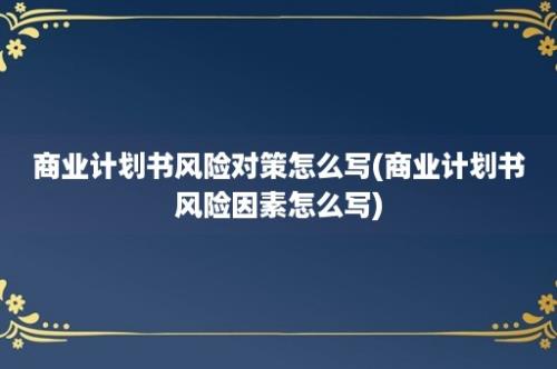 商业计划书风险对策怎么写(商业计划书风险因素怎么写)