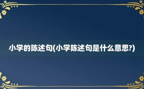 小学的陈述句(小学陈述句是什么意思?)