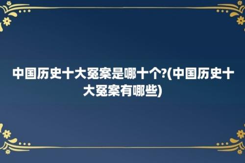 中国历史十大冤案是哪十个?(中国历史十大冤案有哪些)