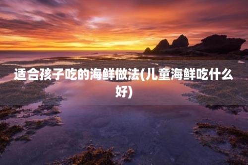 适合孩子吃的海鲜做法(儿童海鲜吃什么好)