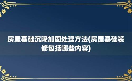 房屋基础沉降加固处理方法(房屋基础装修包括哪些内容)