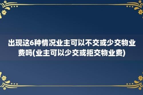 出现这6种情况业主可以不交或少交物业费吗(业主可以少交或拒交物业费)