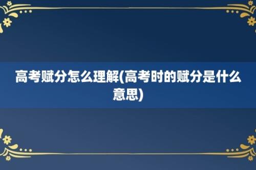 高考赋分怎么理解(高考时的赋分是什么意思)