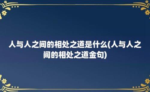 人与人之间的相处之道是什么(人与人之间的相处之道金句)