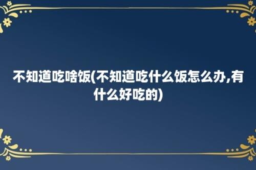 不知道吃啥饭(不知道吃什么饭怎么办,有什么好吃的)