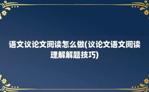 语文议论文阅读怎么做(议论文语文阅读理解解题技巧)