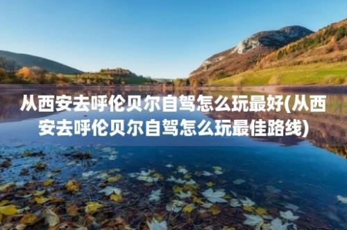 从西安去呼伦贝尔自驾怎么玩最好(从西安去呼伦贝尔自驾怎么玩最佳路线)