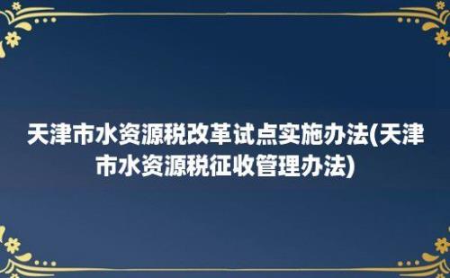 天津市水资源税改革试点实施办法(天津市水资源税征收管理办法)