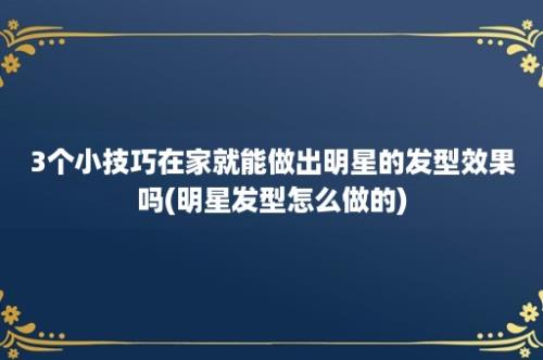 3个小技巧在家就能做出明星的发型效果吗(明星发型怎么做的)