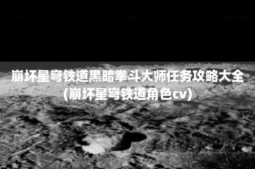 崩坏星穹铁道黑暗拳斗大师任务攻略大全(崩坏星穹铁道角色cv)