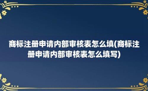 商标注册申请内部审核表怎么填(商标注册申请内部审核表怎么填写)