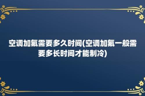 空调加氟需要多久时间(空调加氟一般需要多长时间才能制冷)