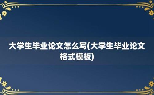 大学生毕业论文怎么写(大学生毕业论文格式模板)