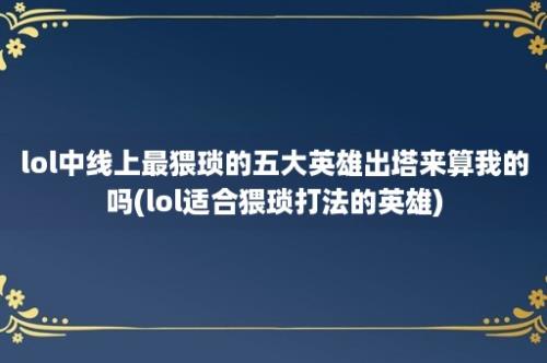 lol中线上最猥琐的五大英雄出塔来算我的吗(lol适合猥琐打法的英雄)