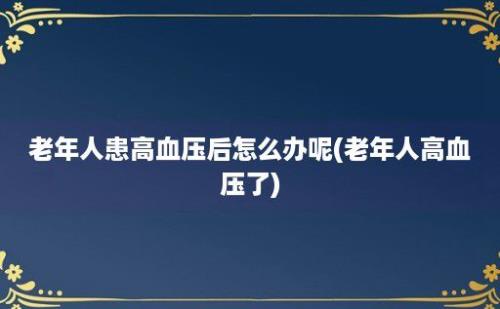 老年人患高血压后怎么办呢(老年人高血压了)