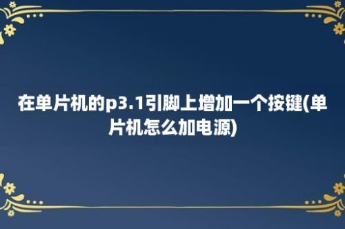 在单片机的p3.1引脚上增加一个按键(单片机怎么加电源)