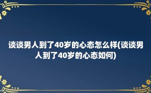 谈谈男人到了40岁的心态怎么样(谈谈男人到了40岁的心态如何)