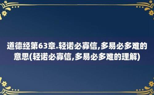 道德经第63章.轻诺必寡信,多易必多难的意思(轻诺必寡信,多易必多难的理解)