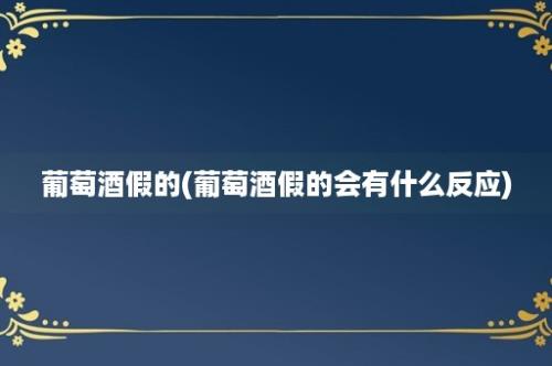 葡萄酒假的(葡萄酒假的会有什么反应)