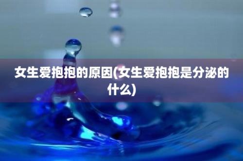 女生爱抱抱的原因(女生爱抱抱是分泌的什么)