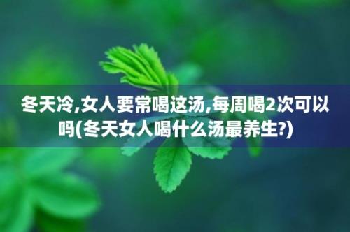 冬天冷,女人要常喝这汤,每周喝2次可以吗(冬天女人喝什么汤最养生?)