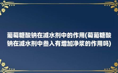 葡萄糖酸钠在减水剂中的作用(萄葡糖酸钠在减水剂中叁入有增加净浆的作用吗)