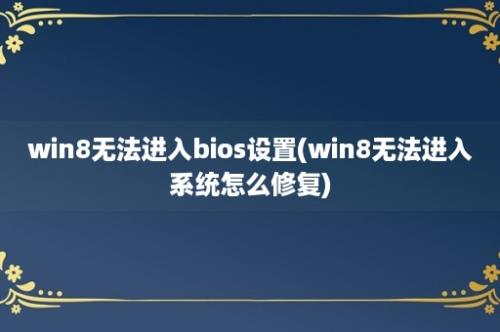 win8无法进入bios设置(win8无法进入系统怎么修复)